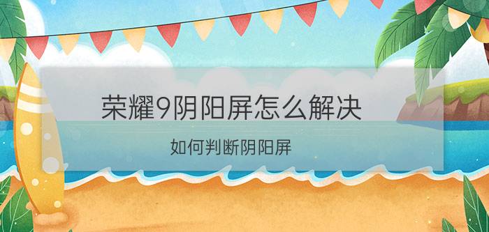 荣耀9阴阳屏怎么解决 如何判断阴阳屏？